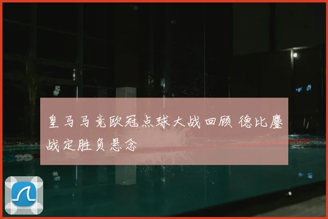 皇马马竞欧冠点球大战回顾 德比鏖战定胜负悬念