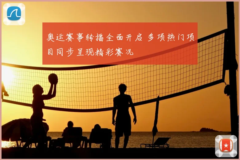 奥运赛事转播全面开启 多项热门项目同步呈现精彩赛况