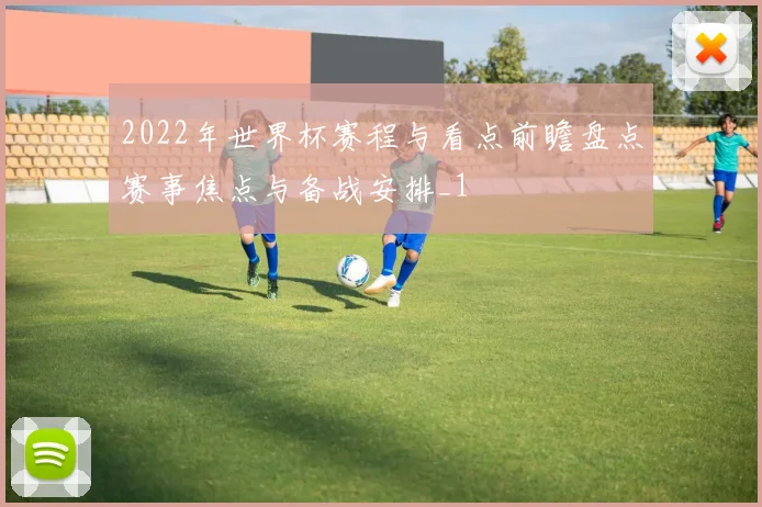 2022年世界杯赛程与看点前瞻盘点赛事焦点与备战安排_1