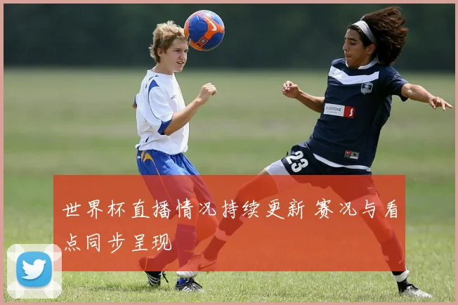 世界杯直播情况持续更新 赛况与看点同步呈现