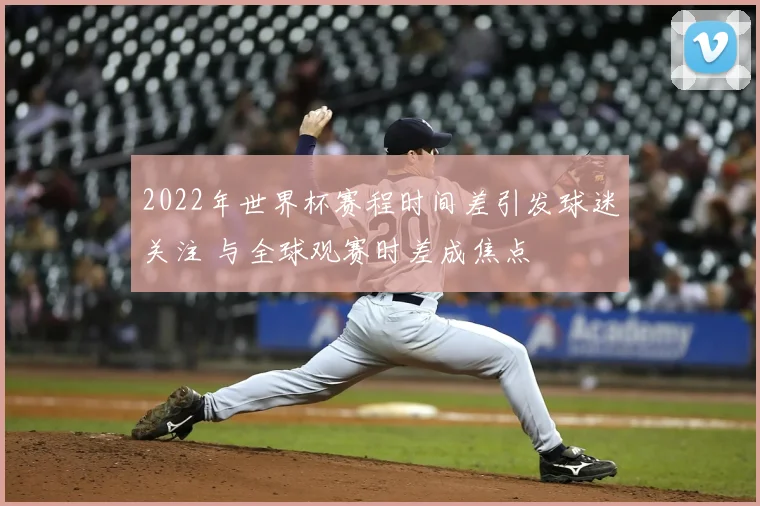 2022年世界杯赛程时间差引发球迷关注 与全球观赛时差成焦点