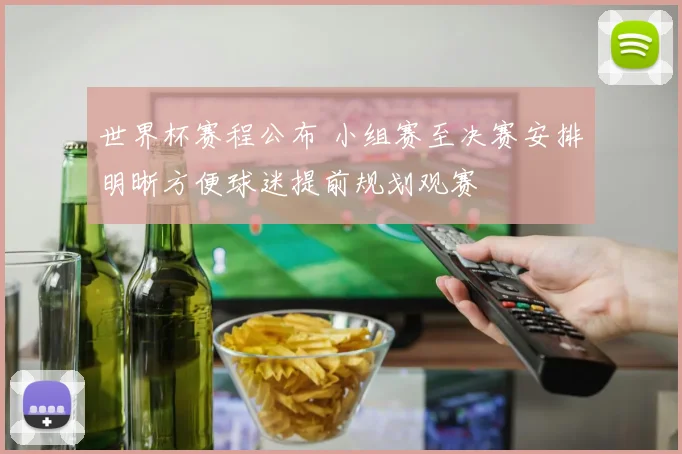 世界杯赛程公布 小组赛至决赛安排明晰方便球迷提前规划观赛
