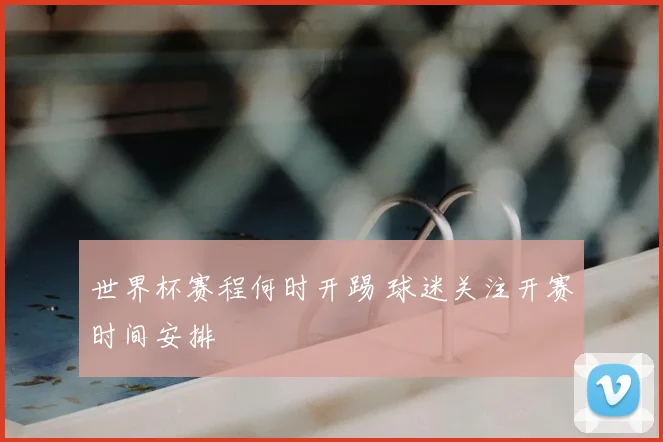 世界杯赛程何时开踢 球迷关注开赛时间安排