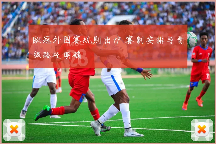 欧冠外围赛规则出炉 赛制安排与晋级路径明确