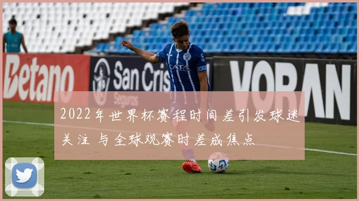 2022年世界杯赛程时间差引发球迷关注 与全球观赛时差成焦点
