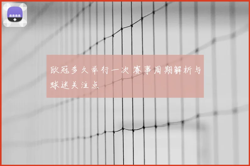 欧冠多久举行一次 赛事周期解析与球迷关注点