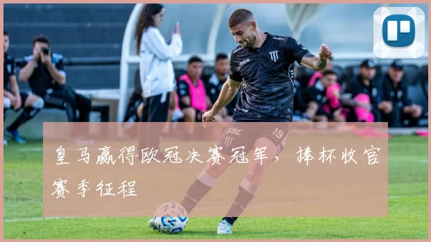 皇马赢得欧冠决赛冠军,捧杯收官赛季征程