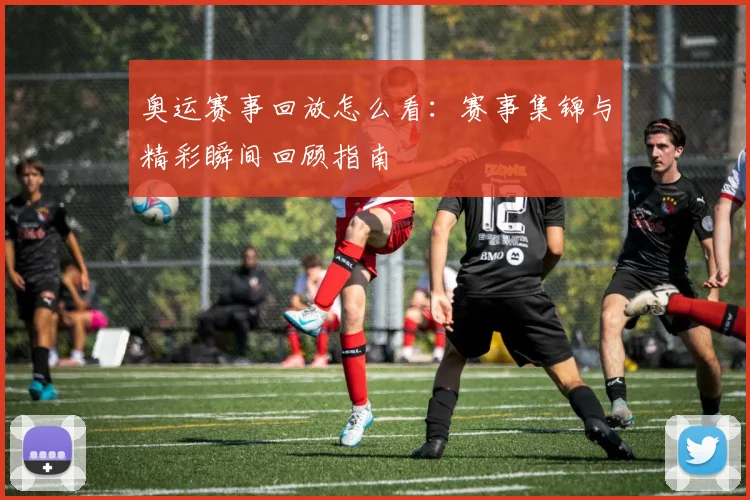 奥运赛事回放怎么看:赛事集锦与精彩瞬间回顾指南