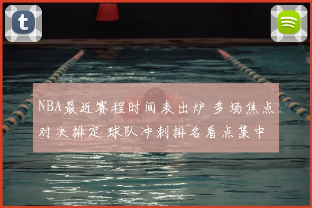 NBA最近赛程时间表出炉 多场焦点对决排定 球队冲刺排名看点集中