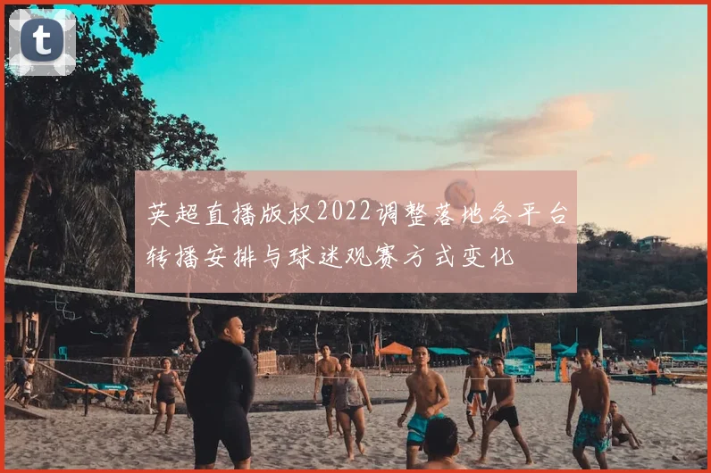 英超直播版权2022调整落地各平台转播安排与球迷观赛方式变化