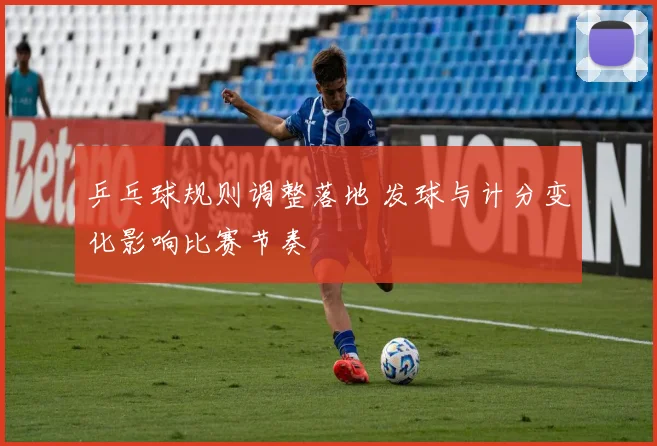 乒乓球规则调整落地 发球与计分变化影响比赛节奏