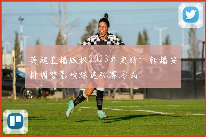 英超直播版权2023年更新：转播安排调整影响球迷观赛方式