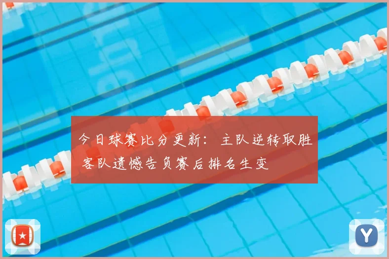 今日球赛比分更新：主队逆转取胜 客队遗憾告负赛后排名生变