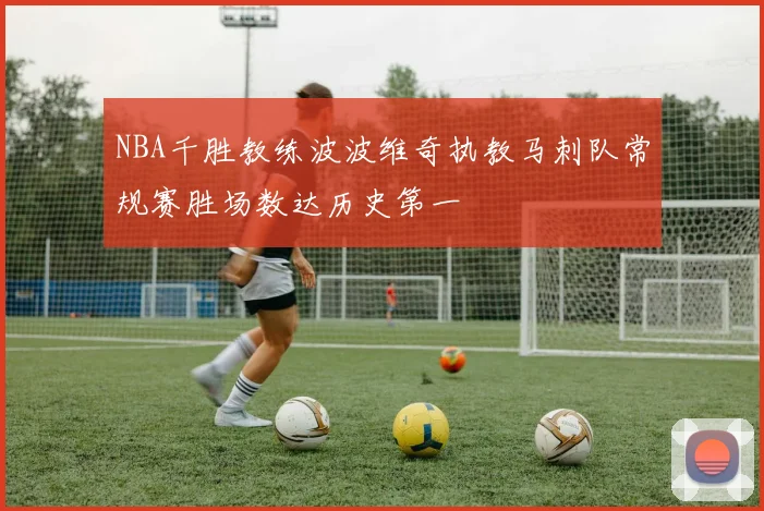 NBA千胜教练波波维奇执教马刺队常规赛胜场数达历史第一