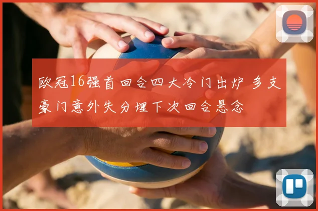 欧冠16强首回合四大冷门出炉 多支豪门意外失分埋下次回合悬念