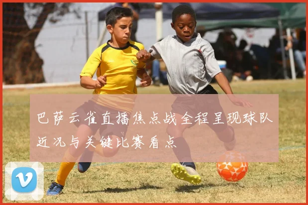 巴萨云雀直播焦点战全程呈现球队近况与关键比赛看点