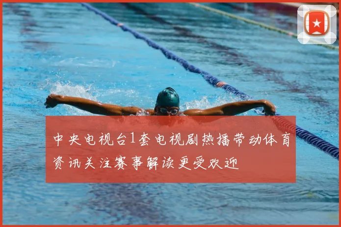 中央电视台1套电视剧热播带动体育资讯关注赛事解读更受欢迎
