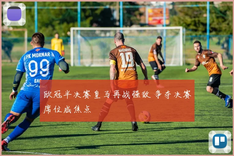 欧冠半决赛皇马再战强敌 争夺决赛席位成焦点