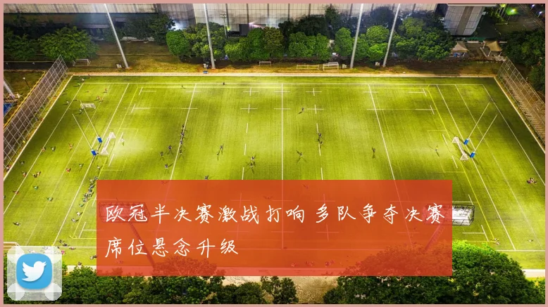 欧冠半决赛激战打响 多队争夺决赛席位悬念升级