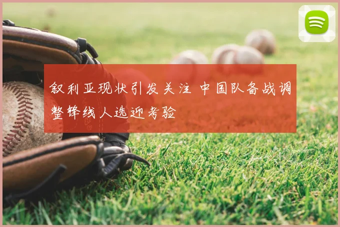 叙利亚现状引发关注 中国队备战调整锋线人选迎考验