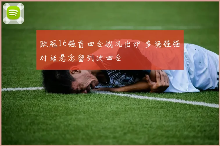 欧冠16强首回合战况出炉 多场强强对话悬念留到次回合