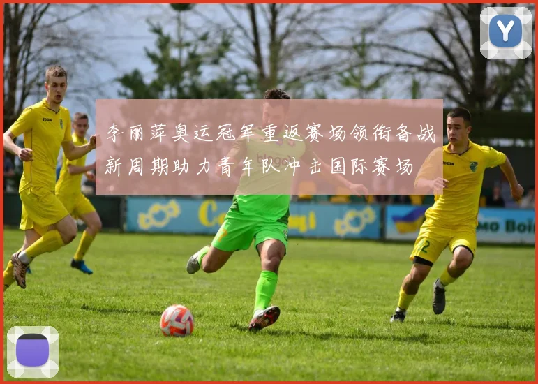 李丽萍奥运冠军重返赛场领衔备战新周期助力青年队冲击国际赛场