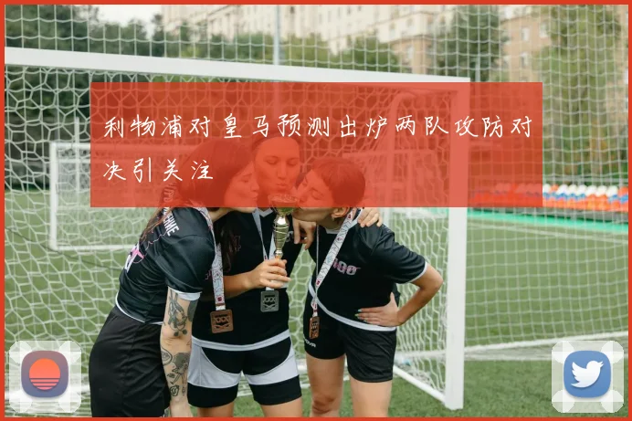 利物浦对皇马预测出炉两队攻防对决引关注