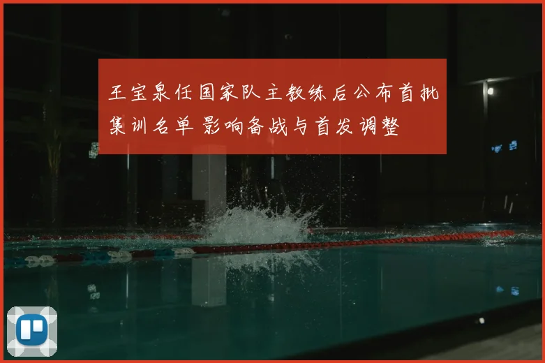 王宝泉任国家队主教练后公布首批集训名单 影响备战与首发调整