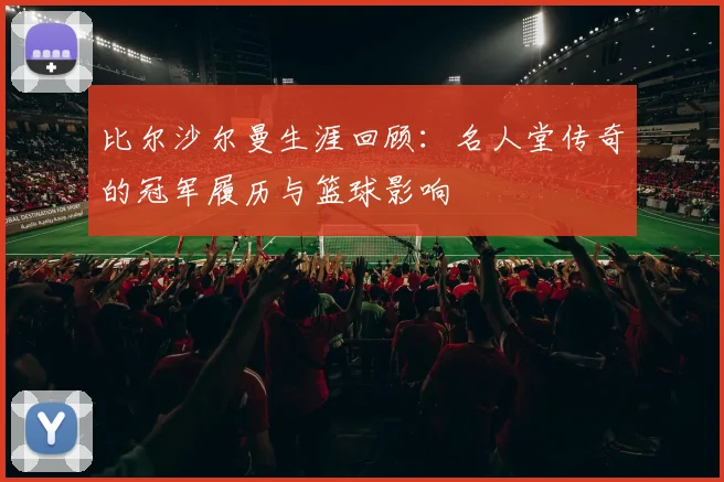 比尔沙尔曼生涯回顾：名人堂传奇的冠军履历与篮球影响