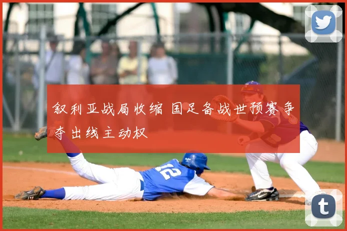 叙利亚战局收缩 国足备战世预赛争夺出线主动权