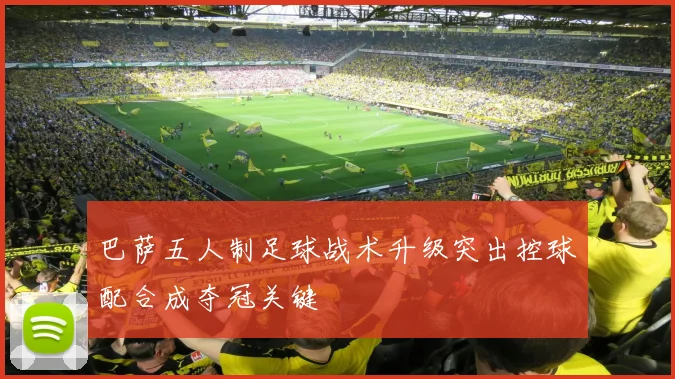 巴萨五人制足球战术升级突出控球配合成夺冠关键