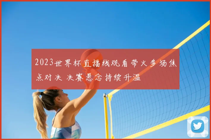 2023世界杯直播线观看带火多场焦点对决 决赛悬念持续升温
