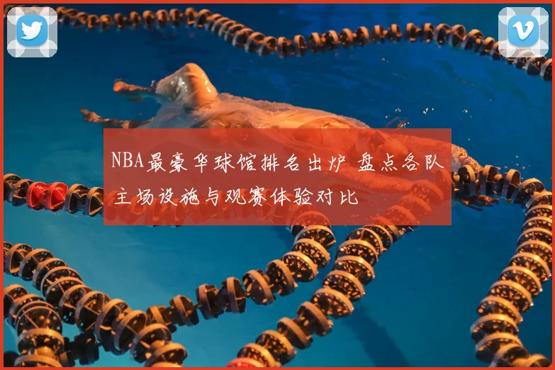 NBA最豪华球馆排名出炉 盘点各队主场设施与观赛体验对比