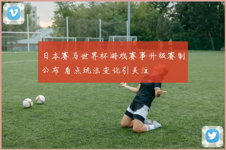日本赛马世界杯游戏赛事升级赛制公布 看点玩法变化引关注