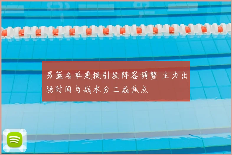 男篮名单更换引发阵容调整 主力出场时间与战术分工成焦点