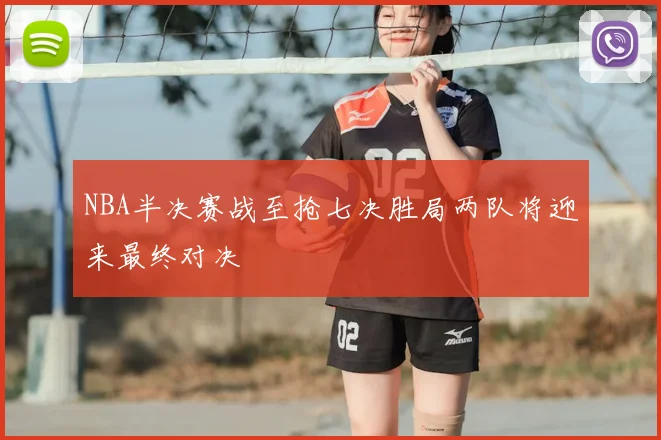 NBA半决赛战至抢七决胜局两队将迎来最终对决