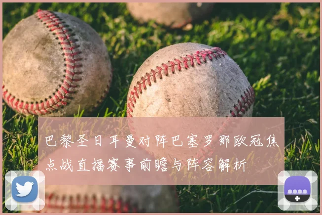 巴黎圣日耳曼对阵巴塞罗那欧冠焦点战直播赛事前瞻与阵容解析