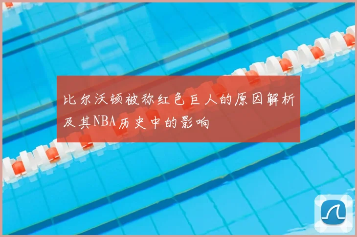 比尔沃顿被称红色巨人的原因解析及其NBA历史中的影响