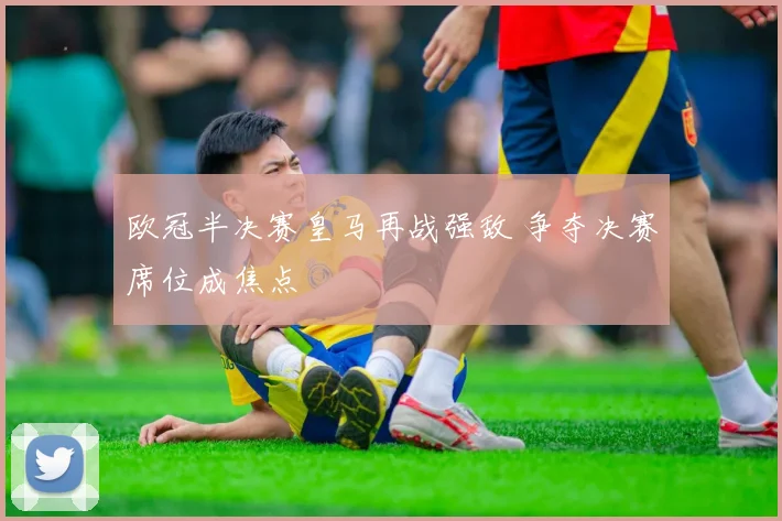 欧冠半决赛皇马再战强敌 争夺决赛席位成焦点