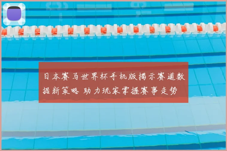 日本赛马世界杯手机版揭示赛道数据新策略 助力玩家掌握赛事走势