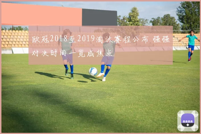 欧冠2018至2019淘汰赛程公布 强强对决时间一览成焦点