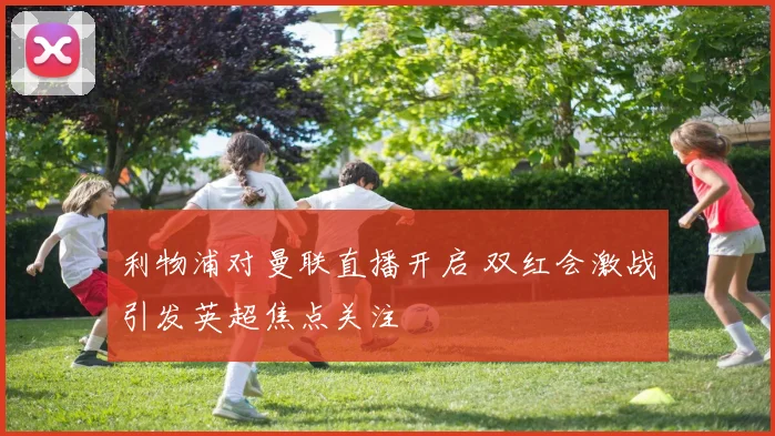 利物浦对曼联直播开启 双红会激战引发英超焦点关注