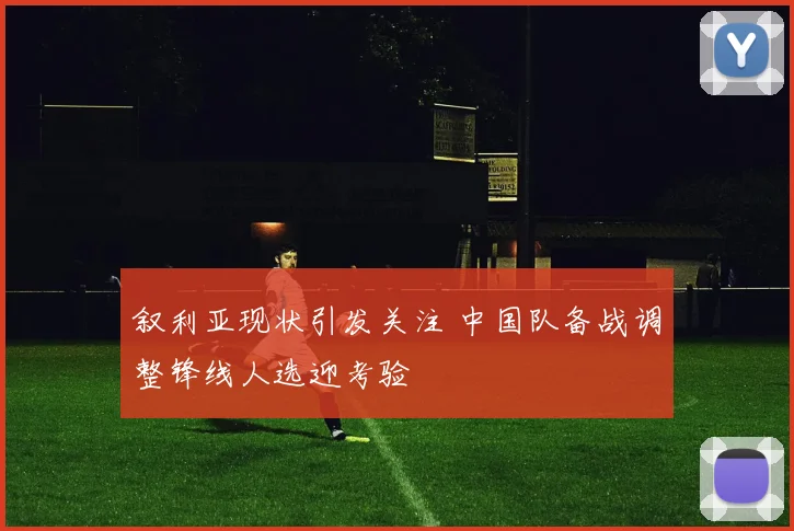 叙利亚现状引发关注 中国队备战调整锋线人选迎考验