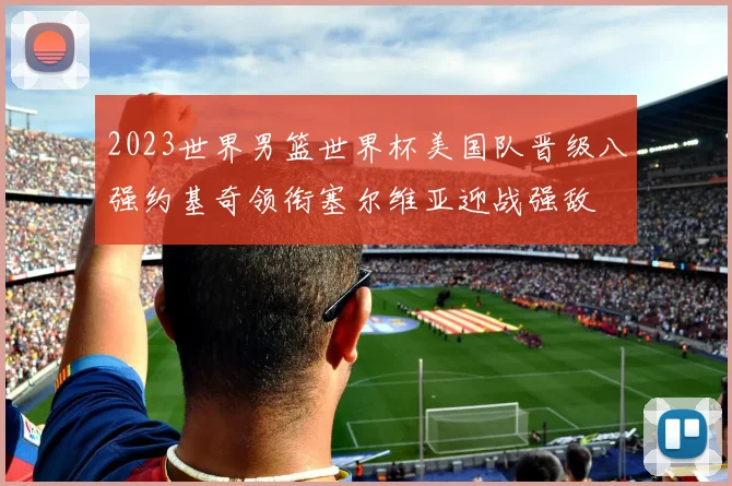 2023世界男篮世界杯美国队晋级八强约基奇领衔塞尔维亚迎战强敌