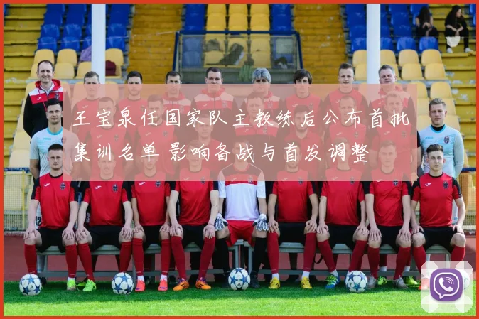 王宝泉任国家队主教练后公布首批集训名单 影响备战与首发调整