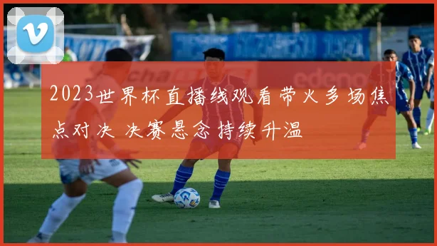 2023世界杯直播线观看带火多场焦点对决 决赛悬念持续升温